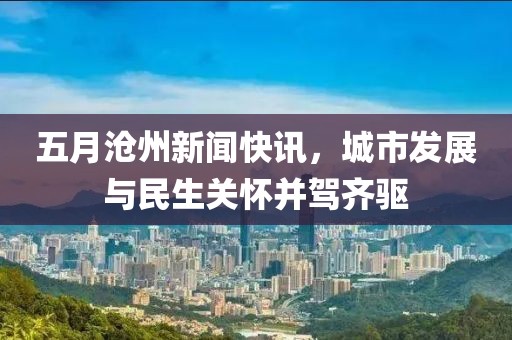 五月沧州新闻快讯，城市发展与民生关怀并驾齐驱