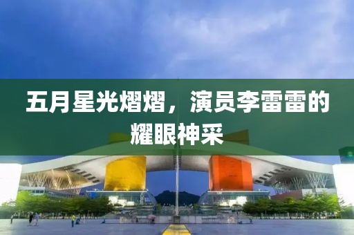 五月星光熠熠，演员李雷雷的耀眼神采