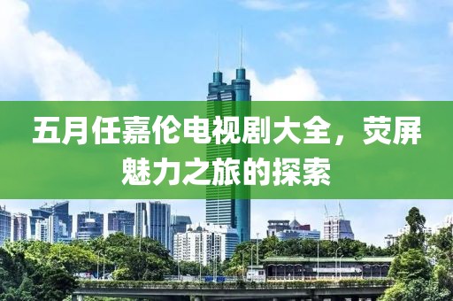 五月任嘉伦电视剧大全，荧屏魅力之旅的探索