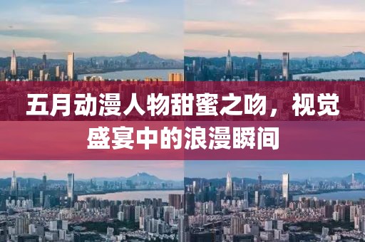 五月动漫人物甜蜜之吻，视觉盛宴中的浪漫瞬间