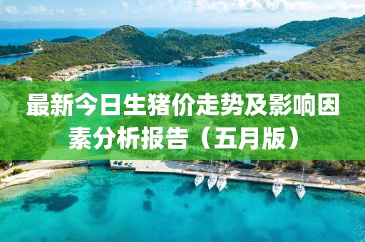 最新今日生猪价走势及影响因素分析报告（五月版）