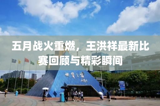 五月战火重燃，王洪祥最新比赛回顾与精彩瞬间