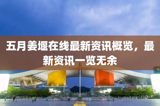 五月姜堰在线最新资讯概览，最新资讯一览无余