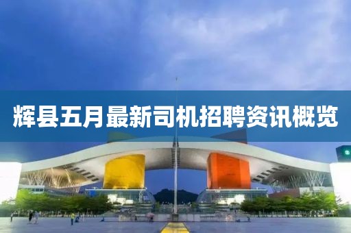 辉县五月最新司机招聘资讯概览