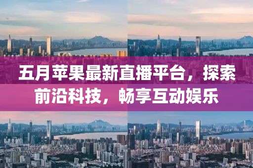五月苹果最新直播平台，探索前沿科技，畅享互动娱乐