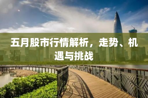 五月股市行情解析，走势、机遇与挑战