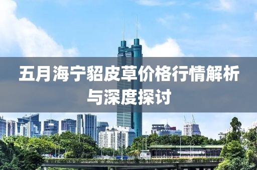 五月海宁貂皮草价格行情解析与深度探讨