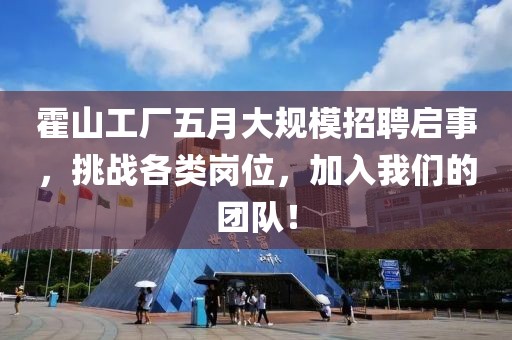 霍山工厂五月大规模招聘启事，挑战各类岗位，加入我们的团队！