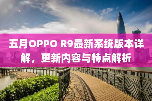五月OPPO R9最新系统版本详解，更新内容与特点解析