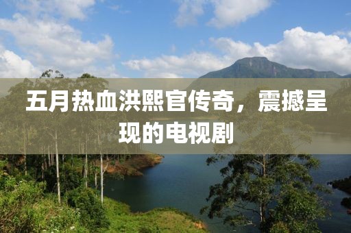 五月热血洪熙官传奇，震撼呈现的电视剧