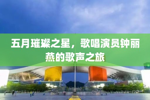 五月璀璨之星，歌唱演员钟丽燕的歌声之旅
