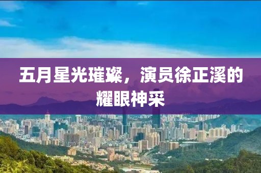 五月星光璀璨，演员徐正溪的耀眼神采