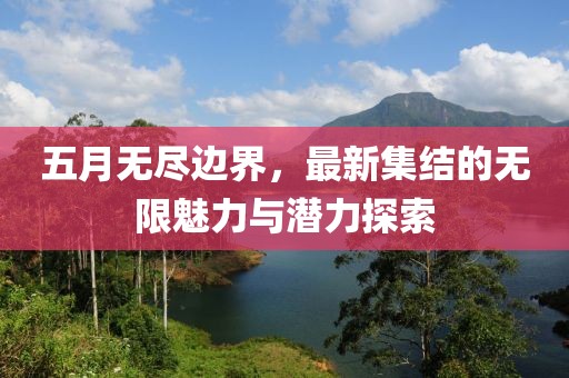 五月无尽边界，最新集结的无限魅力与潜力探索