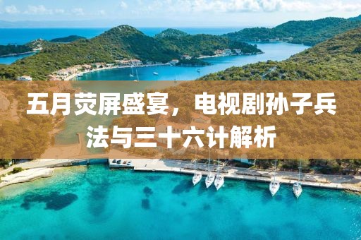 五月荧屏盛宴，电视剧孙子兵法与三十六计解析