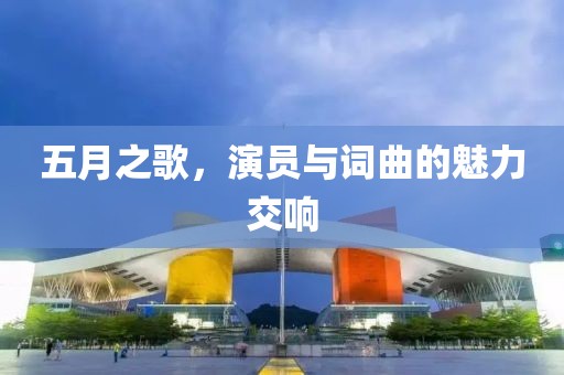 五月之歌，演员与词曲的魅力交响