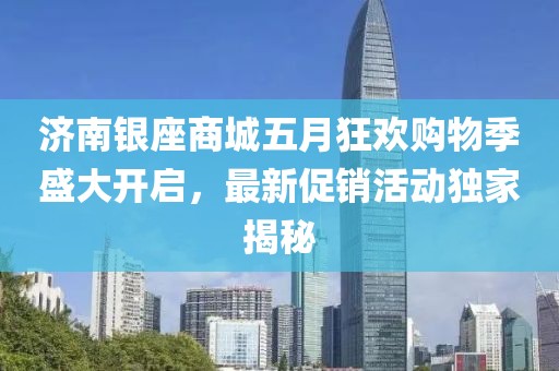 济南银座商城五月狂欢购物季盛大开启，最新促销活动独家揭秘