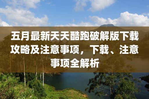 五月最新天天酷跑破解版下载攻略及注意事项，下载、注意事项全解析