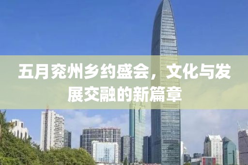 五月兖州乡约盛会，文化与发展交融的新篇章