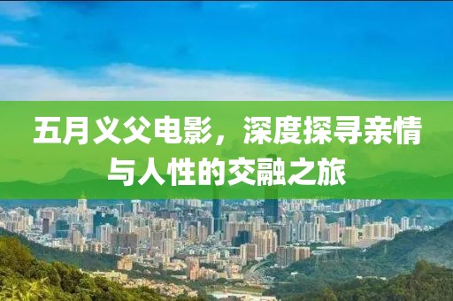 五月义父电影，深度探寻亲情与人性的交融之旅
