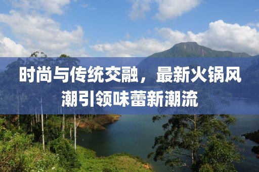 时尚与传统交融，最新火锅风潮引领味蕾新潮流