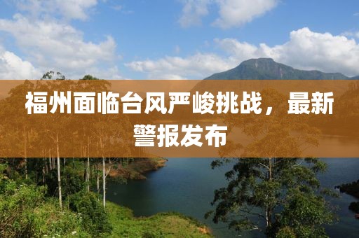 福州面临台风严峻挑战，最新警报发布