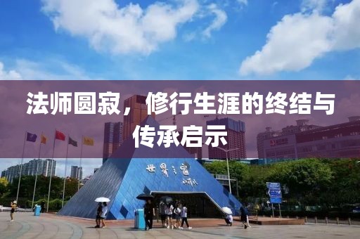 法师圆寂，修行生涯的终结与传承启示
