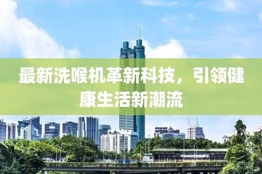 最新洗喉机革新科技，引领健康生活新潮流