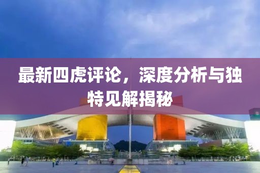 最新四虎评论，深度分析与独特见解揭秘