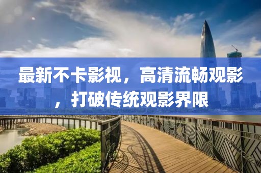 最新不卡影视，高清流畅观影，打破传统观影界限
