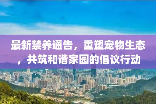 最新禁养通告，重塑宠物生态，共筑和谐家园的倡议行动