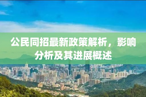公民同招最新政策解析，影响分析及其进展概述