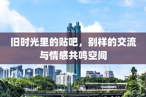 旧时光里的贴吧，别样的交流与情感共鸣空间