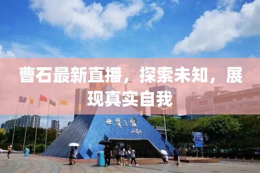 曹石最新直播，探索未知，展现真实自我