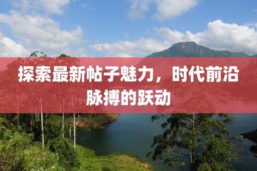 探索最新帖子魅力，时代前沿脉搏的跃动