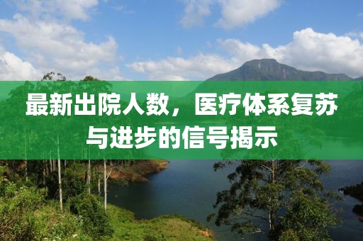 最新出院人数，医疗体系复苏与进步的信号揭示