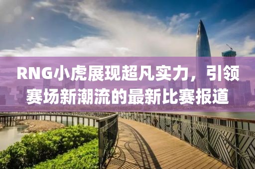 RNG小虎展现超凡实力，引领赛场新潮流的最新比赛报道