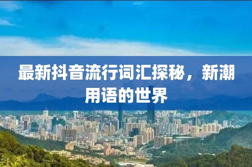 最新抖音流行词汇探秘，新潮用语的世界