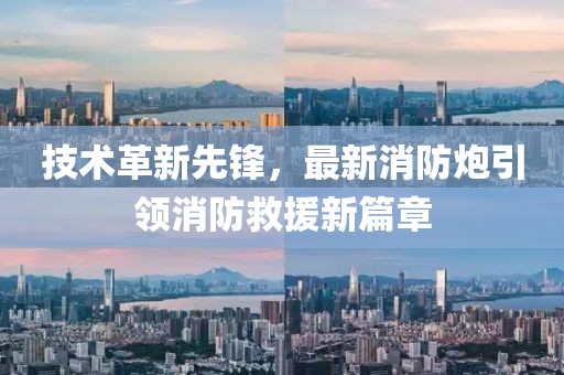 技术革新先锋，最新消防炮引领消防救援新篇章