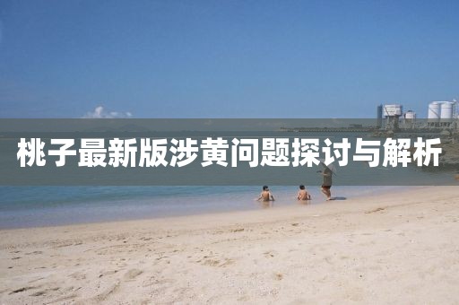 桃子最新版涉黄问题探讨与解析