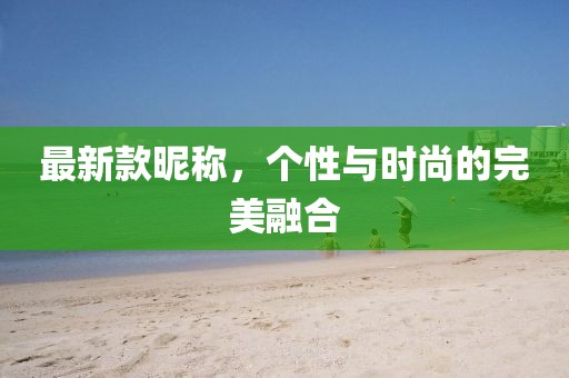 最新款昵称，个性与时尚的完美融合