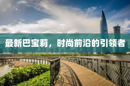 最新巴宝莉，时尚前沿的引领者