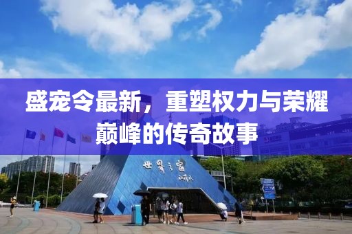 盛宠令最新，重塑权力与荣耀巅峰的传奇故事
