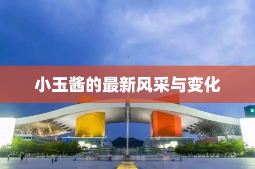 小玉酱的最新风采与变化