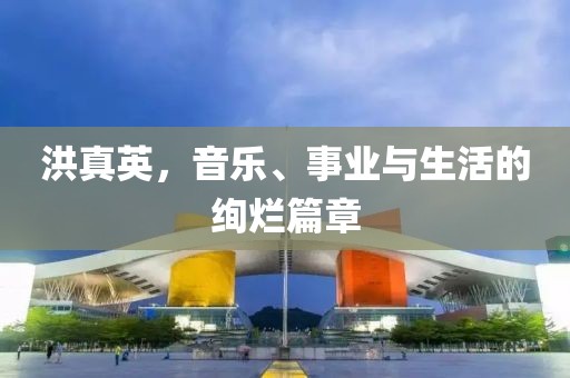 洪真英，音乐、事业与生活的绚烂篇章