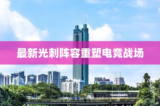 最新光刺阵容重塑电竞战场