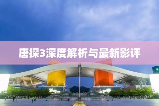 唐探3深度解析与最新影评