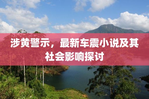 涉黄警示，最新车震小说及其社会影响探讨
