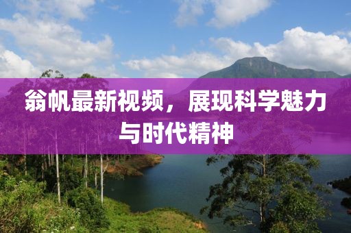 翁帆最新视频，展现科学魅力与时代精神