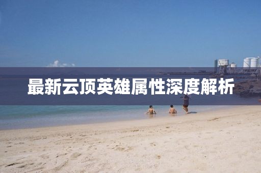 最新云顶英雄属性深度解析