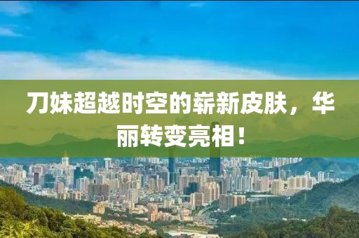 刀妹超越时空的崭新皮肤，华丽转变亮相！